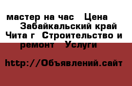 мастер на час › Цена ­ 200 - Забайкальский край, Чита г. Строительство и ремонт » Услуги   